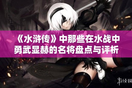 《水浒传》中那些在水战中勇武显赫的名将盘点与评析