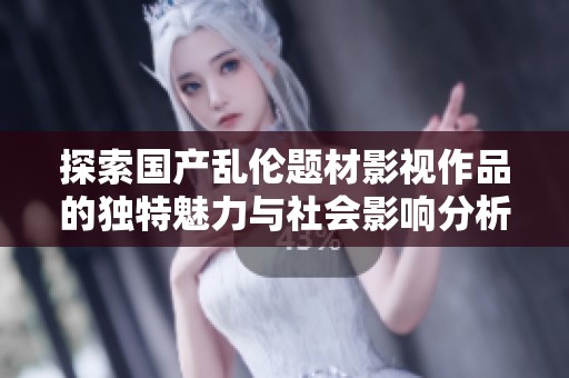 探索国产乱伦题材影视作品的独特魅力与社会影响分析