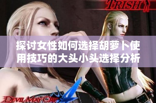 探讨女性如何选择胡萝卜使用技巧的大头小头选择分析