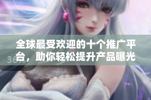 全球最受欢迎的十个推广平台，助你轻松提升产品曝光率