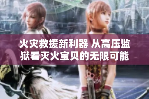 火灾救援新利器 从高压监狱看灭火宝贝的无限可能
