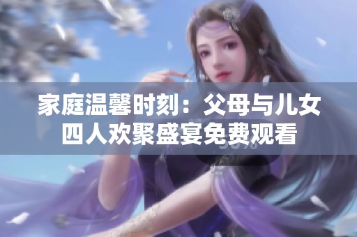家庭温馨时刻：父母与儿女四人欢聚盛宴免费观看