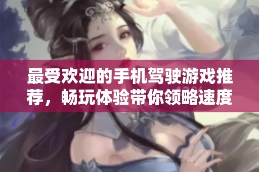 最受欢迎的手机驾驶游戏推荐，畅玩体验带你领略速度与激情