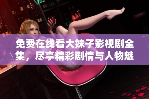 免费在线看大妹子影视剧全集，尽享精彩剧情与人物魅力