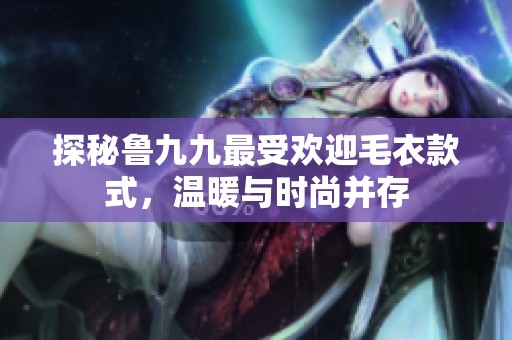 探秘鲁九九最受欢迎毛衣款式，温暖与时尚并存