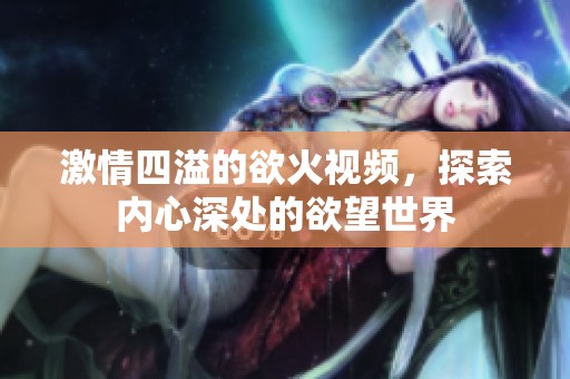 激情四溢的欲火视频，探索内心深处的欲望世界