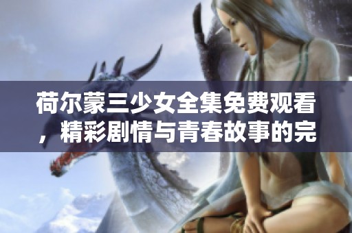 荷尔蒙三少女全集免费观看，精彩剧情与青春故事的完美结合