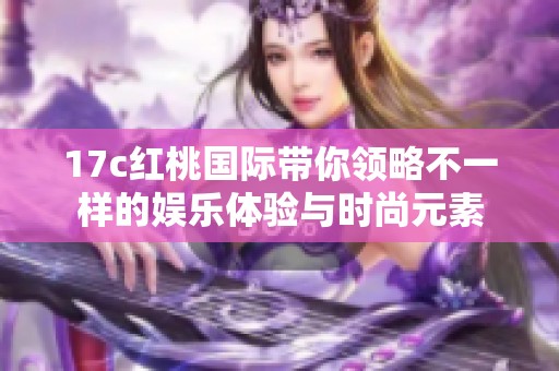 17c红桃国际带你领略不一样的娱乐体验与时尚元素