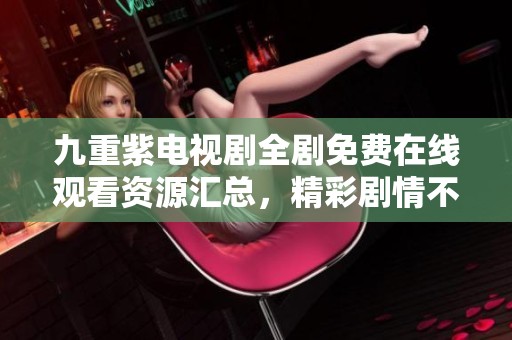 九重紫电视剧全剧免费在线观看资源汇总，精彩剧情不容错过