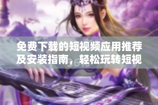 免费下载的短视频应用推荐及安装指南，轻松玩转短视频世界