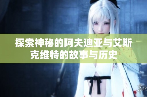 探索神秘的阿夫迪亚与艾斯克维特的故事与历史