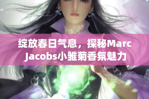 绽放春日气息，探秘Marc Jacobs小雏菊香氛魅力