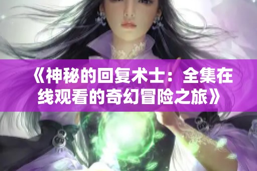 《神秘的回复术士：全集在线观看的奇幻冒险之旅》