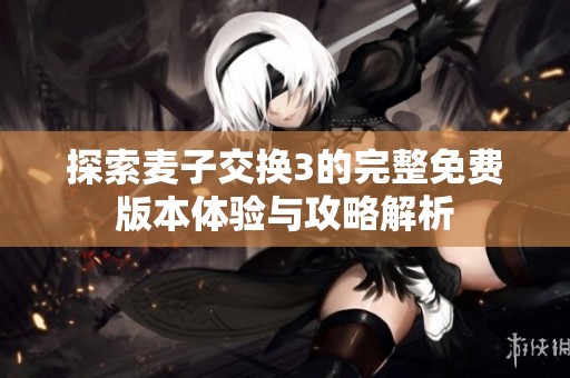 探索麦子交换3的完整免费版本体验与攻略解析