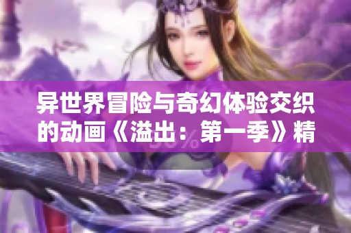异世界冒险与奇幻体验交织的动画《溢出：第一季》精彩回顾