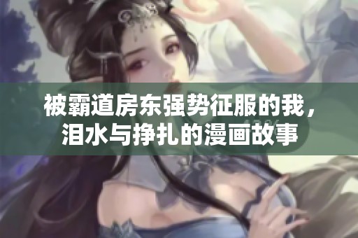 被霸道房东强势征服的我，泪水与挣扎的漫画故事