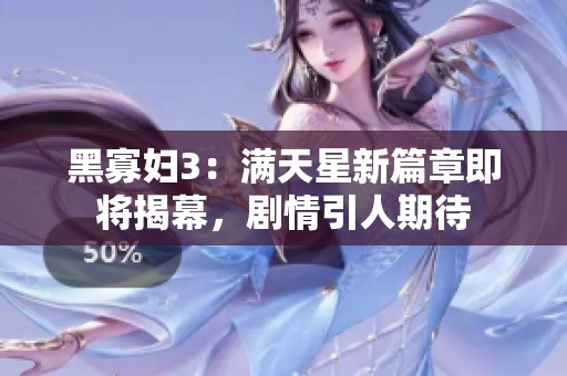 黑寡妇3：满天星新篇章即将揭幕，剧情引人期待