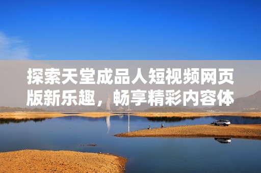 探索天堂成品人短视频网页版新乐趣，畅享精彩内容体验