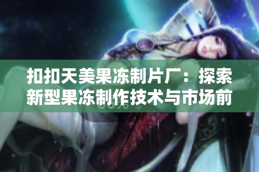 扣扣天美果冻制片厂：探索新型果冻制作技术与市场前景