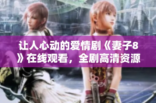 让人心动的爱情剧《妻子8》在线观看，全剧高清资源共享