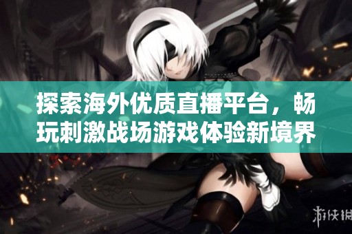探索海外优质直播平台，畅玩刺激战场游戏体验新境界