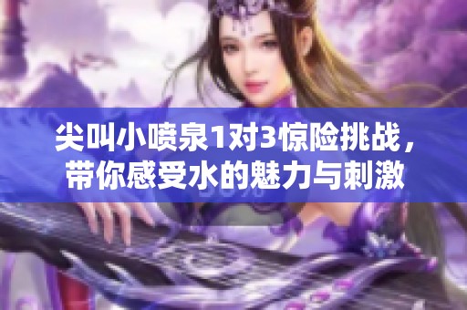 尖叫小喷泉1对3惊险挑战，带你感受水的魅力与刺激
