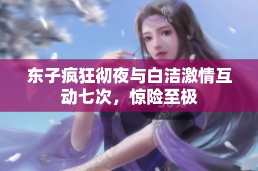 东子疯狂彻夜与白洁激情互动七次，惊险至极