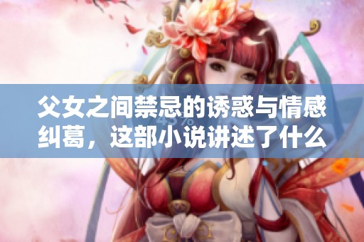父女之间禁忌的诱惑与情感纠葛，这部小说讲述了什么故事