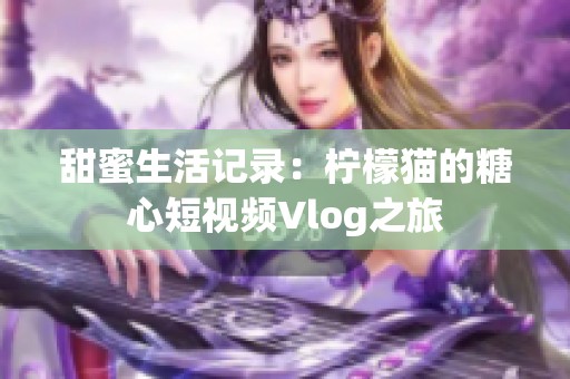 甜蜜生活记录：柠檬猫的糖心短视频Vlog之旅