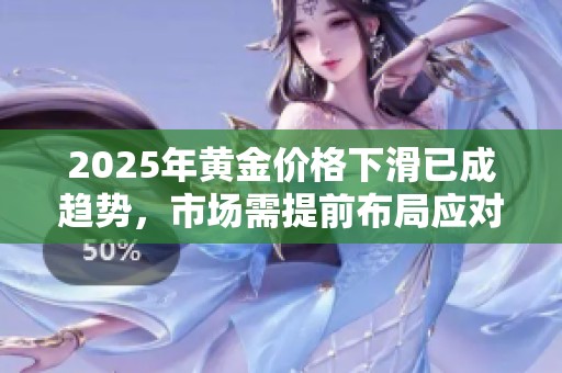 2025年黄金价格下滑已成趋势，市场需提前布局应对风险