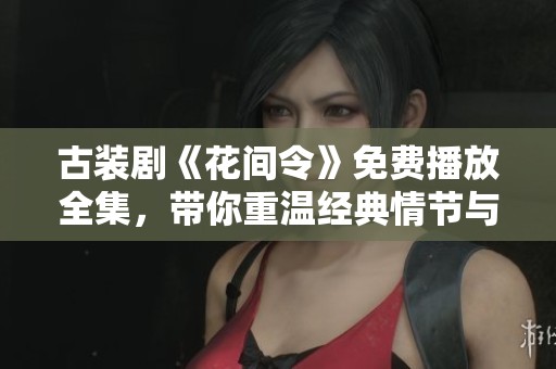 古装剧《花间令》免费播放全集，带你重温经典情节与浪漫爱情