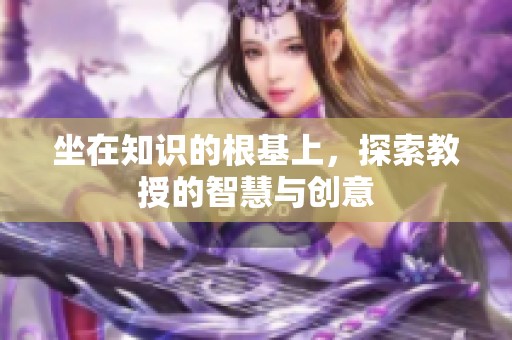 坐在知识的根基上，探索教授的智慧与创意