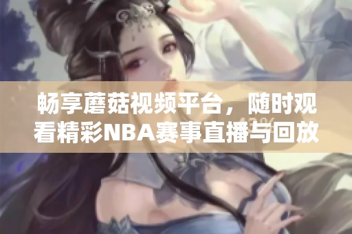 畅享蘑菇视频平台，随时观看精彩NBA赛事直播与回放