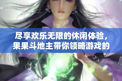 尽享欢乐无限的休闲体验，果果斗地主带你领略游戏的极致乐趣