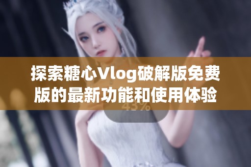 探索糖心Vlog破解版免费版的最新功能和使用体验