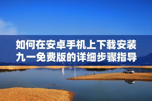 如何在安卓手机上下载安装九一免费版的详细步骤指导