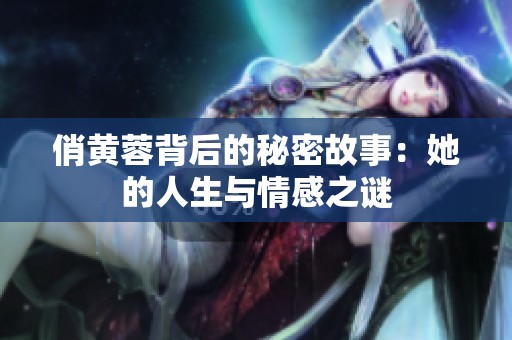 俏黄蓉背后的秘密故事：她的人生与情感之谜