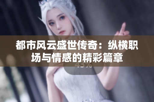 都市风云盛世传奇：纵横职场与情感的精彩篇章
