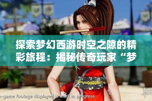 探索梦幻西游时空之隙的精彩旅程：揭秘传奇玩家“梦幻第一人”的辉煌故事