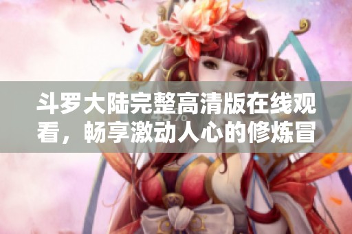 斗罗大陆完整高清版在线观看，畅享激动人心的修炼冒险之旅