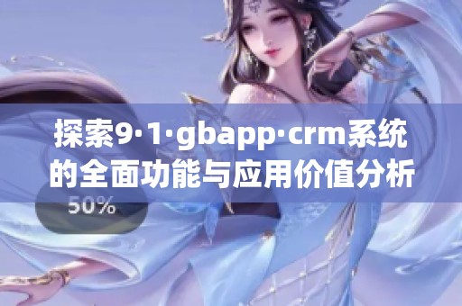 探索9·1·gbapp·crm系统的全面功能与应用价值分析