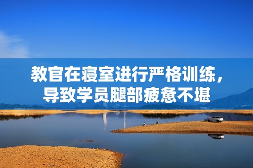 教官在寝室进行严格训练，导致学员腿部疲惫不堪