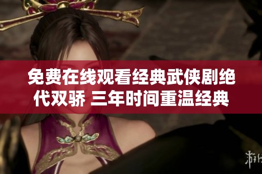免费在线观看经典武侠剧绝代双骄 三年时间重温经典台词