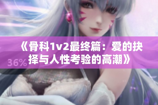 《骨科1v2最终篇：爱的抉择与人性考验的高潮》