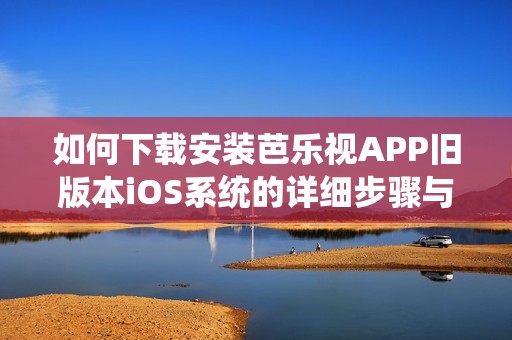 如何下载安装芭乐视APP旧版本iOS系统的详细步骤与方法