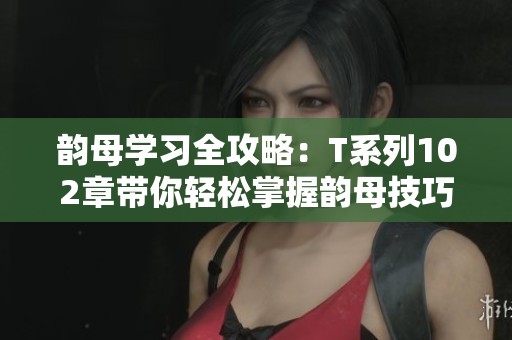 韵母学习全攻略：T系列102章带你轻松掌握韵母技巧