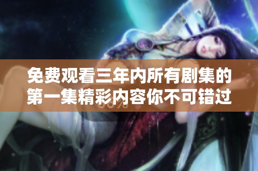 免费观看三年内所有剧集的第一集精彩内容你不可错过