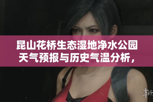 昆山花桥生态湿地净水公园天气预报与历史气温分析，带你了解最佳旅游时机与指数