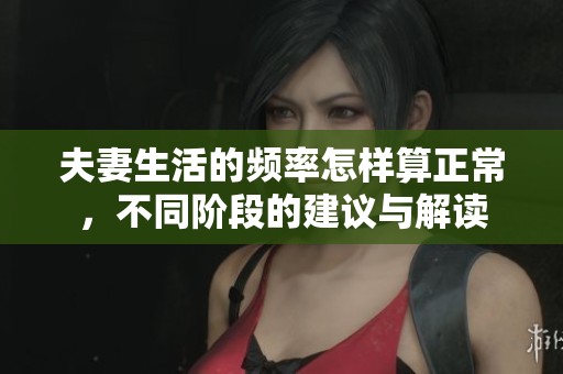 夫妻生活的频率怎样算正常，不同阶段的建议与解读