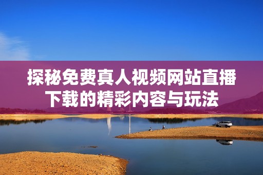探秘免费真人视频网站直播下载的精彩内容与玩法